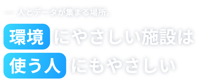 人とデータが集まる場所。環境にやさしい施設は使う人にもやさしい