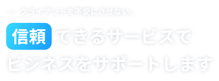 クライアントを不安にさせない。(xin)信頼できるサービスでビジネスをサポートします